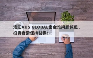 澳汇AUS GLOBAL出金难问题频现，投资者需保持警惕！