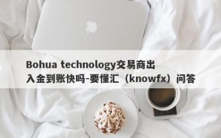 Bohua technology交易商出入金到账快吗-要懂汇（knowfx）问答