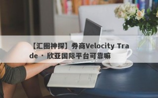 【汇圈神探】券商Velocity Trade · 欣亚国际平台可靠嘛
