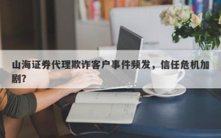 山海证券代理欺诈客户事件频发，信任危机加剧？