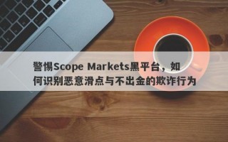 警惕Scope Markets黑平台，如何识别恶意滑点与不出金的欺诈行为