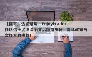 【懂哥】热点聚焦，Enjoytrader社区信任泥潭深陷背后隐情揭秘，隐私政策与合作方的挑战！