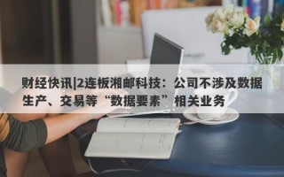 财经快讯|2连板湘邮科技：公司不涉及数据生产、交易等“数据要素”相关业务