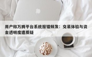 用户称万腾平台系统报错频发：交易体验与资金透明度遭质疑