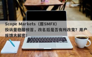 Scope Markets（原SMFX）投诉量稳居榜首，改名后是否有所改变？用户反馈大解密！