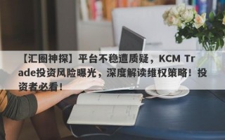 【汇圈神探】平台不稳遭质疑，KCM Trade投资风险曝光，深度解读维权策略！投资者必看！