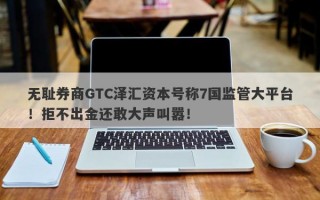 无耻券商GTC泽汇资本号称7国监管大平台！拒不出金还敢大声叫嚣！