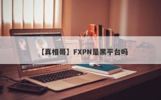 【真相哥】FXPN是黑平台吗
