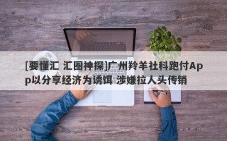 [要懂汇 汇圈神探]广州羚羊社科跑付App以分享经济为诱饵 涉嫌拉人头传销