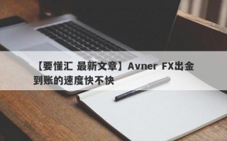 【要懂汇 最新文章】Avner FX出金到账的速度快不快
