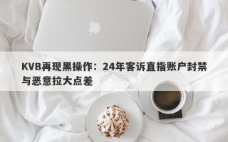 KVB再现黑操作：24年客诉直指账户封禁与恶意拉大点差