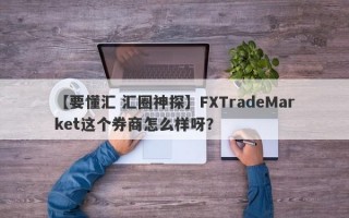 【要懂汇 汇圈神探】FXTradeMarket这个券商怎么样呀？
