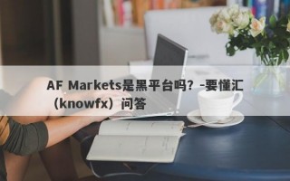 AF Markets是黑平台吗？-要懂汇（knowfx）问答