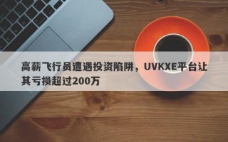 高薪飞行员遭遇投资陷阱，UVKXE平台让其亏损超过200万