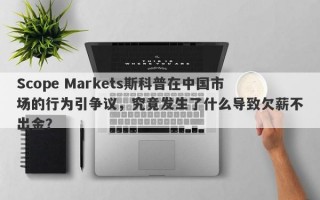 Scope Markets斯科普在中国市场的行为引争议，究竟发生了什么导致欠薪不出金？