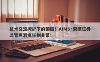 技术交流掩护下的骗局！AIMS·荣鹰证券监管黑洞疯狂割韭菜！