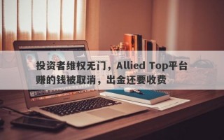 投资者维权无门，Allied Top平台赚的钱被取消，出金还要收费