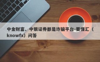 中金财富、中银证券都是诈骗平台-要懂汇（knowfx）问答