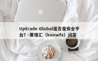 Uptrade Global是否是安全平台？-要懂汇（knowfx）问答