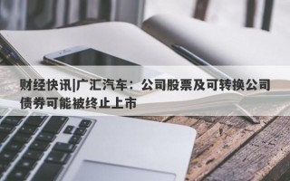 财经快讯|广汇汽车：公司股票及可转换公司债券可能被终止上市