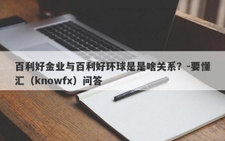 百利好金业与百利好环球是是啥关系？-要懂汇（knowfx）问答