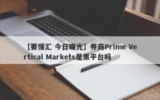 【要懂汇 今日曝光】券商Prime Vertical Markets是黑平台吗
