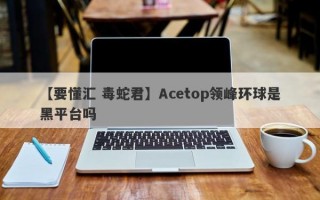 【要懂汇 毒蛇君】Acetop领峰环球是黑平台吗
