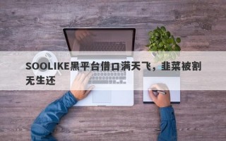 SOOLIKE黑平台借口满天飞，韭菜被割无生还