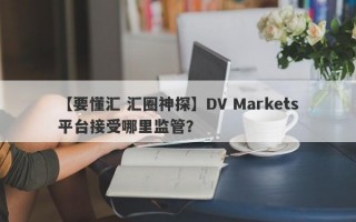 【要懂汇 汇圈神探】DV Markets平台接受哪里监管？
