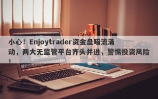 小心！Enjoytrader资金盘暗流涌动，两大无监管平台齐头并进，警惕投资风险！