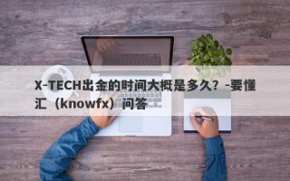 X-TECH出金的时间大概是多久？-要懂汇（knowfx）问答