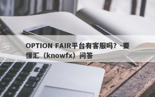 OPTION FAIR平台有客服吗？-要懂汇（knowfx）问答