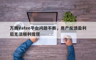 万腾Vatee平台问题不断，用户反馈盈利后无法顺利提现