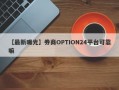 【最新曝光】券商OPTION24平台可靠嘛
