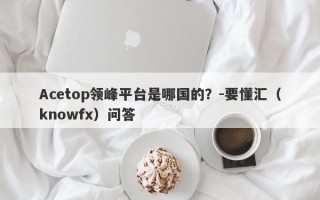 Acetop领峰平台是哪国的？-要懂汇（knowfx）问答