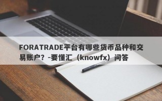 FORATRADE平台有哪些货币品种和交易账户？-要懂汇（knowfx）问答