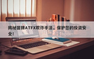 揭秘冒牌ATFX欺诈手法，保护您的投资安全！