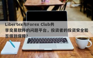 Libertex与Forex Club共享交易软件的问题平台，投资者的投资安全能否得到保障？