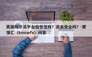 英国阿尔法平台信誉怎样？资金安全吗？-要懂汇（knowfx）问答