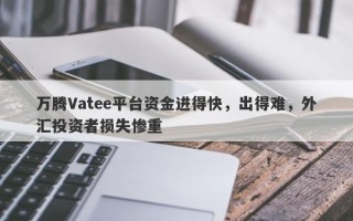 万腾Vatee平台资金进得快，出得难，外汇投资者损失惨重