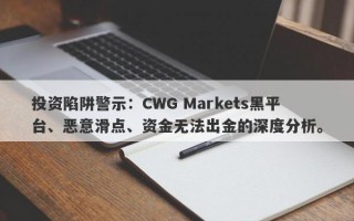 投资陷阱警示：CWG Markets黑平台、恶意滑点、资金无法出金的深度分析。