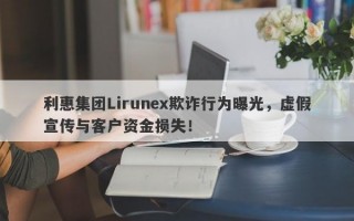 利惠集团Lirunex欺诈行为曝光，虚假宣传与客户资金损失！