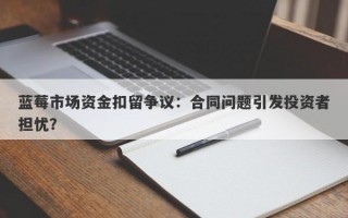 蓝莓市场资金扣留争议：合同问题引发投资者担忧？