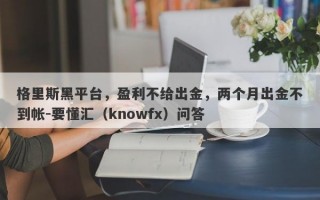 格里斯黑平台，盈利不给出金，两个月出金不到帐-要懂汇（knowfx）问答