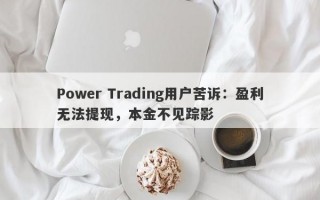 Power Trading用户苦诉：盈利无法提现，本金不见踪影