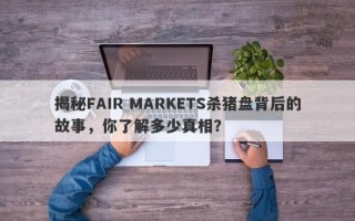 揭秘FAIR MARKETS杀猪盘背后的故事，你了解多少真相？