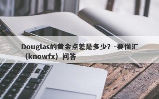 Douglas的黄金点差是多少？-要懂汇（knowfx）问答