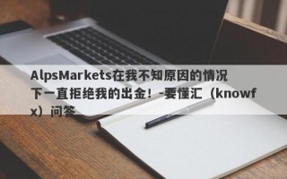 AlpsMarkets在我不知原因的情况下一直拒绝我的出金！-要懂汇（knowfx）问答