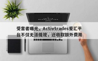 受害者曝光，Activtrades爱汇平台不仅无法提现，还收取额外费用