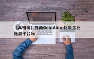 【真相哥】券商Gebullion巨象金业是黑平台吗
